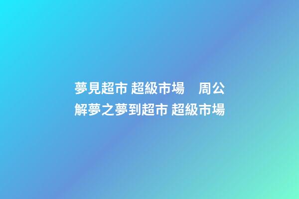 夢見超市 超級市場　周公解夢之夢到超市 超級市場